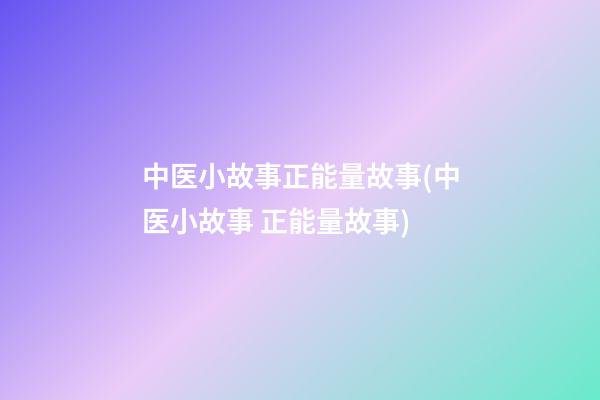 中医小故事正能量故事(中医小故事 正能量故事)